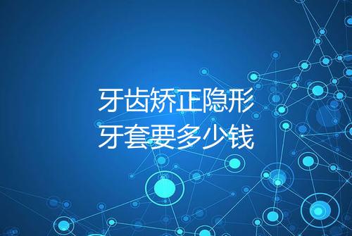 牙齿矫正隐形牙套要多少钱